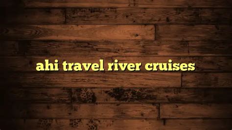 Ahi Travel River Cruises Travelers Plans