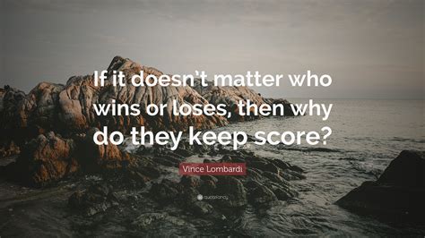 Amp Quot If It Doesn Amp 39 T Matter Who Wins Or Loses Then Why Do They Keep Score Amp Quot Vince Lombardi Quotes