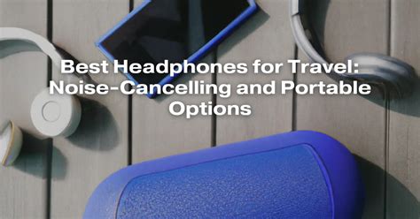 Best Headphones For Travel Noise Cancelling And Portable Options All