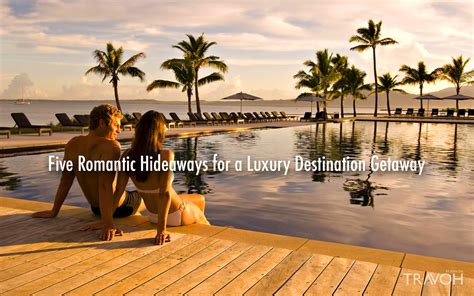 Five Romantic Hideaways For A Luxury Destination Getaway Travoh