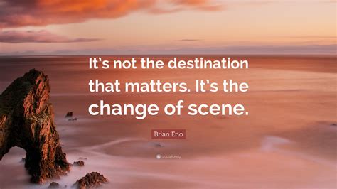 It S Not The Destination That Matters It S The Change Of Scene