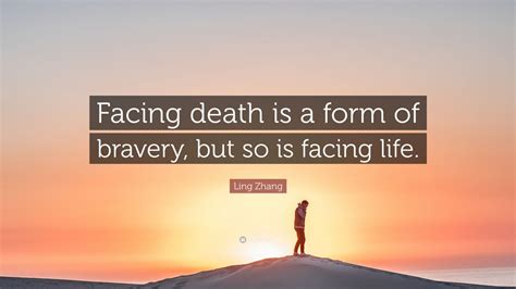 Ling Zhang Quote Facing Death Is A Form Of Bravery But So Is Facing