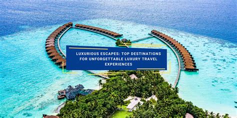 Luxurious Escapes Top Destinations For Unforgettable Luxury Travel