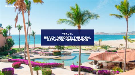 Soak Up The Sun Why Beach Resorts Are The Ideal Vacation Destination Home Amp Jet Home