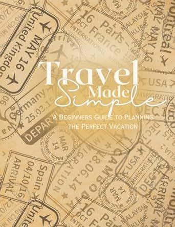 Travel Made Easy A Beginners Guide To Planning The Perfect Vacation In