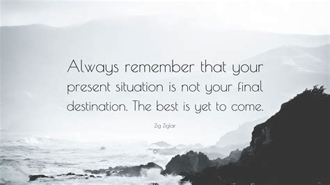 Zig Ziglar Quote Always Remember That Your Present Situation Is Not Your Final Destination